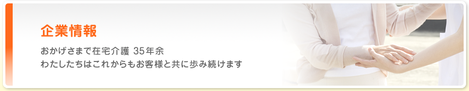 企業情報 おかげさまで在宅介護　35年余　わたしたちはこれからもお客様と共に歩み続けます