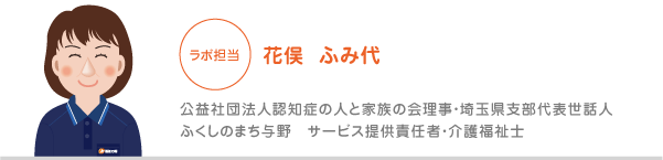 花俣　ふみ代　公益社団法人認知症の人と家族の会理事・埼玉県支部代表世話人　ふくしのまち与野　サービス提供責任者・介護福祉士