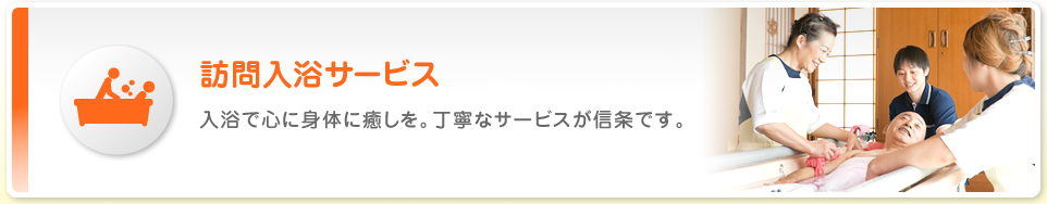 訪問入浴サービス 入浴で心に身体に癒しを。丁寧なサービスが信条です。