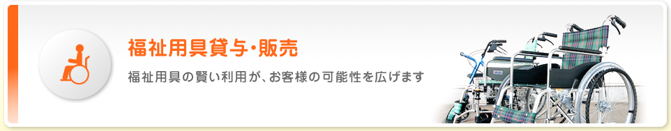 福祉用具貸与・販売 福祉用具の賢い利用が、お客様の可能性を広げます