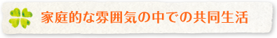 家庭的な雰囲気の中での共同生活