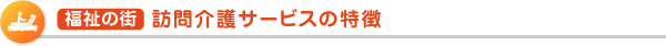  福祉の街  訪問介護サービスの特徴