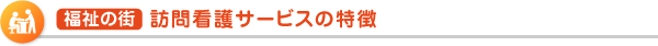  福祉の街  訪問看護サービスの特徴